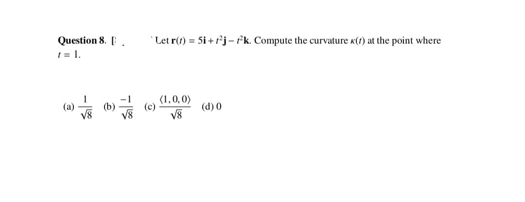 Question 8. [.
t = 1.
Let r(t) = 5i+ t²j- ²k. Compute the curvature «(1) at the point where
1
(a)
V8
(1,0,0)
(b)
(c)
(d) 0
V8
V8
