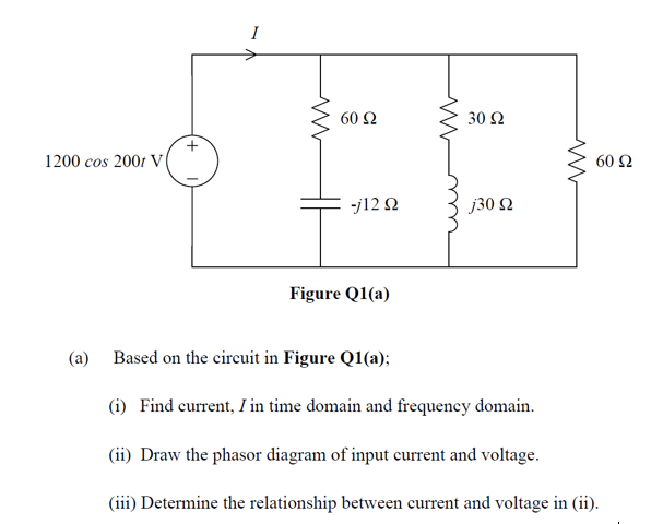 I
60 Ω
30 Ω
1200 cos 200r V(
60 Ω
-j12 N
j30 N
Figure Q1(a)
(a) Based on the cireuit in Figure Q1(a);
(i) Find current, I in time domain and frequency domain.
(ii) Draw the phasor diagram of input current and voltage.
(iii) Determine the relationship between current and voltage in (ii).
