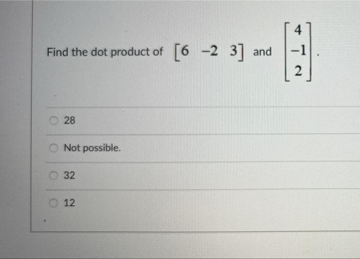 4
Find the dot product of
[6 -2 3]
-1
and
28
Not possible.
32
O 12
