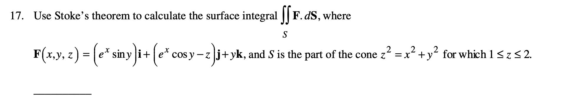 Use Stoke's theorem to calculate the surface integral || F. dS, where
S
F(x,y. =) = (* siny)i+ (e*
.2
cos y - z j+yk, and S is the part of the cone z
х,у,
siny i+
=x² +y' for which 1<z< 2.
