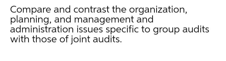 Compare and contrast the organization,
planning, and management and
administration issues specific to group audits
with those of joint audits.
