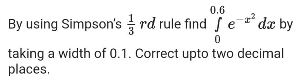 0.6
By using Simpson's rd rule find f
dx by
e
taking a width of 0.1. Correct upto two decimal
places.

