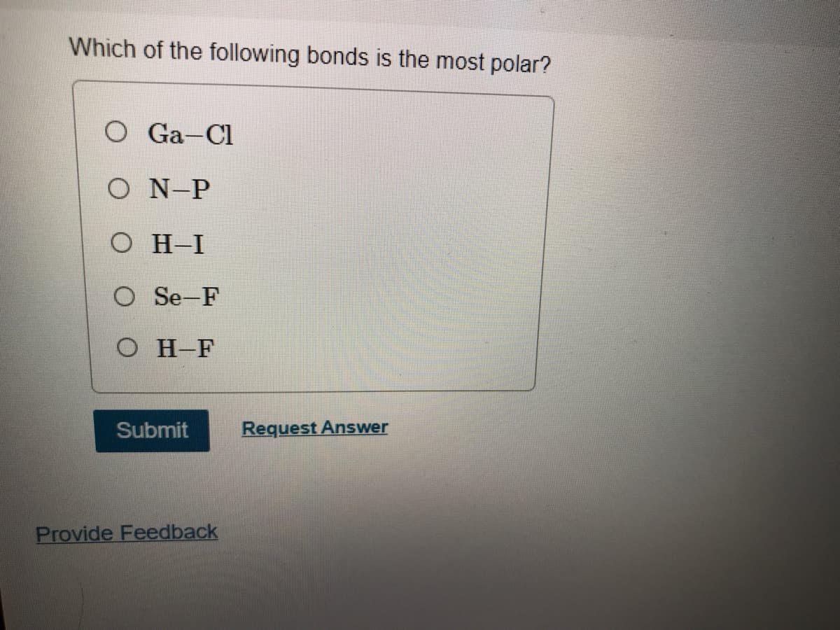 Which of the following bonds is the most polar?
O Ga-Cl
O N-P
о н-I
O Se-F
O H-F
Submit
Request Answer
Provide Feedback
