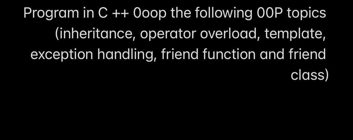 Program in C ++ Ooop the following 00P topics
(inheritance, operator overload, template,
exception handling, friend function and friend
class)
