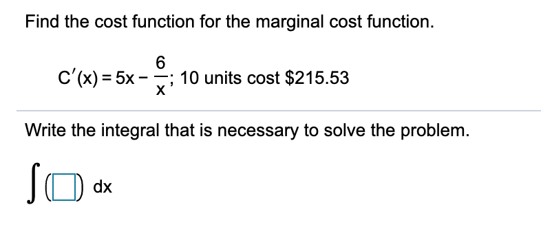 Find the cost function for the marginal cost function.
c'(x) = 5x
6
10 units cost $215.53
Write the integral that is necessary to solve the problem.
Sa
dx
