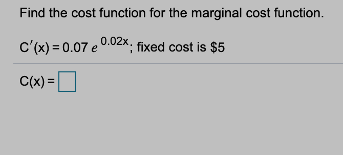 Find the cost function for the marginal cost function.
c'(x) = 0.07 e
0.02x. fixed cost is $5
C(x) =
