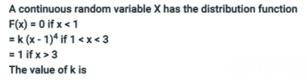 A continuous random variable X has the distribution function
F(x) = 0 if x <1
= k (x - 1)ª if 1 < x < 3
= 1 if x> 3
The value of k is
