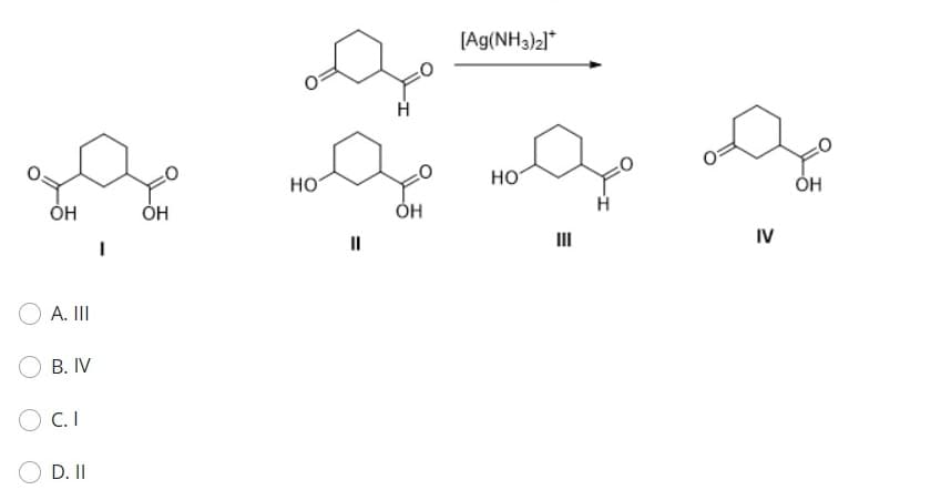 OH
A. III
B. IV
C.I
D. II
.
OH
НО
"I
Н
OH
[Ag(NH3)2]*
НО
IV
OH