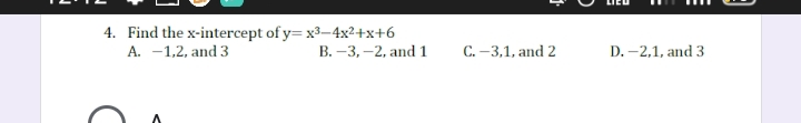 4. Find the x-intercept of y= x3-4x2+x+6
A. -1,2, and 3
B. –3, -2, and 1
C. –3,1, and 2
D. –2,1, and 3
