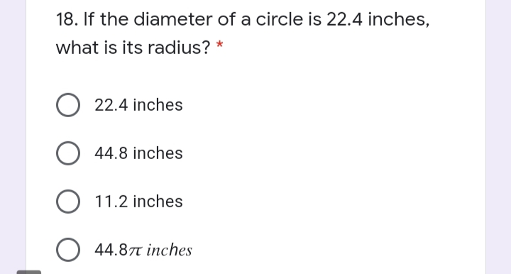 18. If the diameter of a circle is 22.4 inches,
what is its radius? *
O 22.4 inches
44.8 inches
O 11.2 inches
O 44.87t inches
