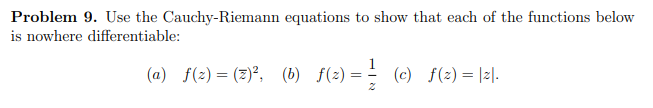 Problem 9. Use the Cauchy-Riemann equations to show that each of the functions below
is nowhere differentiable:
(a) f(2) = (2)°, (6) f(2) = - (c) f(2) = |2|.
