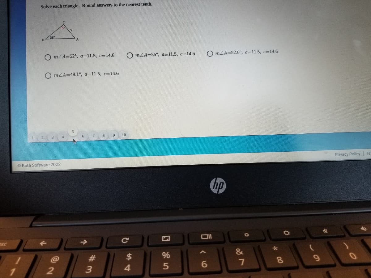 Solve each triangle. Round answers to the nearest tenth,
mLA=52°, a=11.5, c=14.6
O mLA=55°, a=11.5, c=14.6
O mLA=52.6°, a=11.5, c=14.6
O mLA=49.1°, a=11.5, c-14.6
2. 3 4
17
9
10
© Kuta Software 2022
Privacy Policy | Ter
hp
SC
Ce
DII
%
3
4.
8
9
回2
