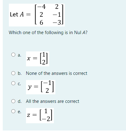 [-4
Let A =
2
-1
-31
Which one of the following is in Nul A?
a.
X =
O b. None of the answers is correct
y = []
Ос.
O d. All the answers are correct
е.
z =
