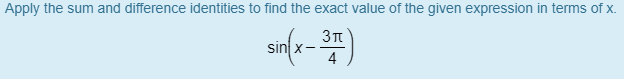 Apply the sum and difference identities to find the exact value of the given expression in terms of x.
sin x-
4
