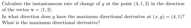 Calculate the instantaneous rate of change of g at the point (4, 1, 2) in the direction
of the vector v = (1, 2).
In what direction does g have the maximum directional derivative at (x, y) = (4, 1)?
What is the maximum directional derivative?
