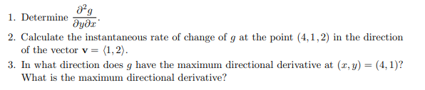 1. Determine
2. Calculate the instantaneous rate of change of g at the point (4,1,2) in the direction
of the vector v = (1,2).
3. In what direction does g have the maximum directional derivative at (x, y) = (4, 1)?
What is the maximum directional derivative?
