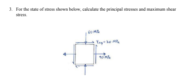 3. For the state of stress shown below, calculate the principal stresses and maximum shear
stress.
60 MPa
Txy = 20 MPa
90 mla
