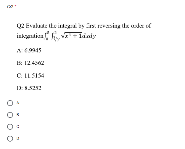 Q2 *
Q2 Evaluate the integral by first reversing the order of
integrationf, Sir Vx4 + 1dxdy
A: 6.9945
B: 12.4562
C: 11.5154
D: 8.5252
A
