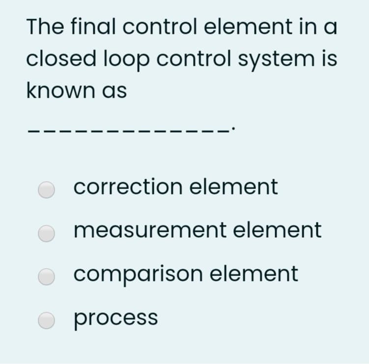 The final control element in a
closed loop control system is
known as
correction element
megsurement element
O comparison element
process
