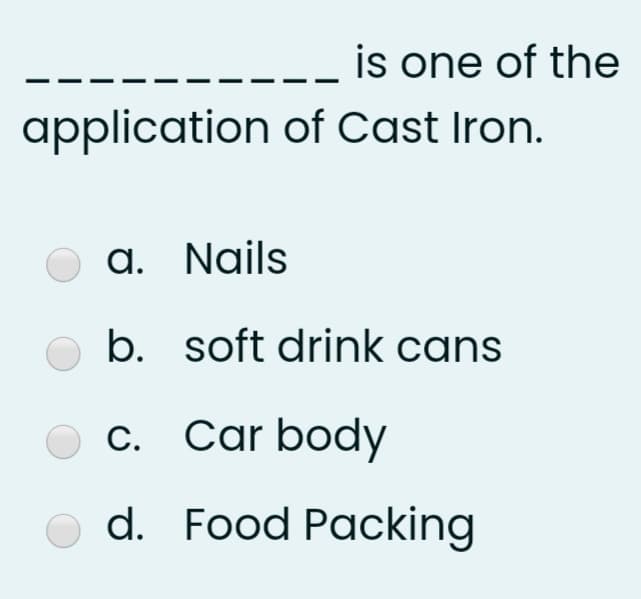is one of the
application of Cast Iron.
O a. Nails
b. soft drink cans
c. Car body
d. Food Packing
