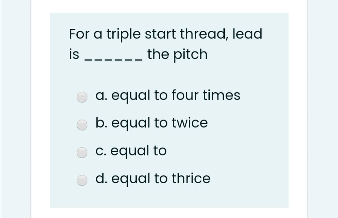 For a triple start thread, lead
the pitch
is
a. equal to four times
b. equal to twice
C. equal to
d. equal to thrice
