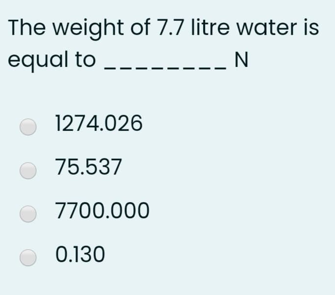 The weight of 7.7 litre water is
equal to ------
1274.026
O 75.537
O 7700.000
0.130
