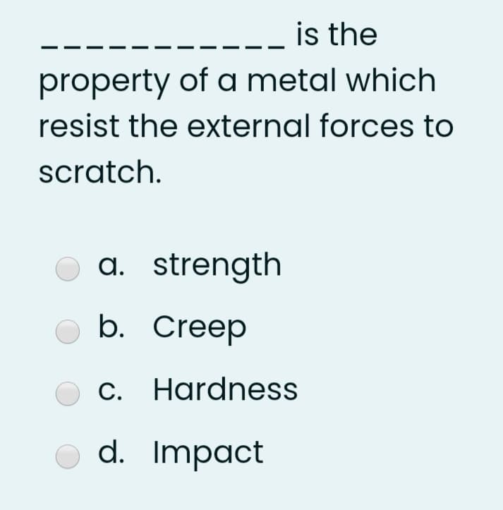 is the
property of a metal which
resist the external forces to
scratch.
a. strength
O b. Creep
C. Hardness
O d. Impact
