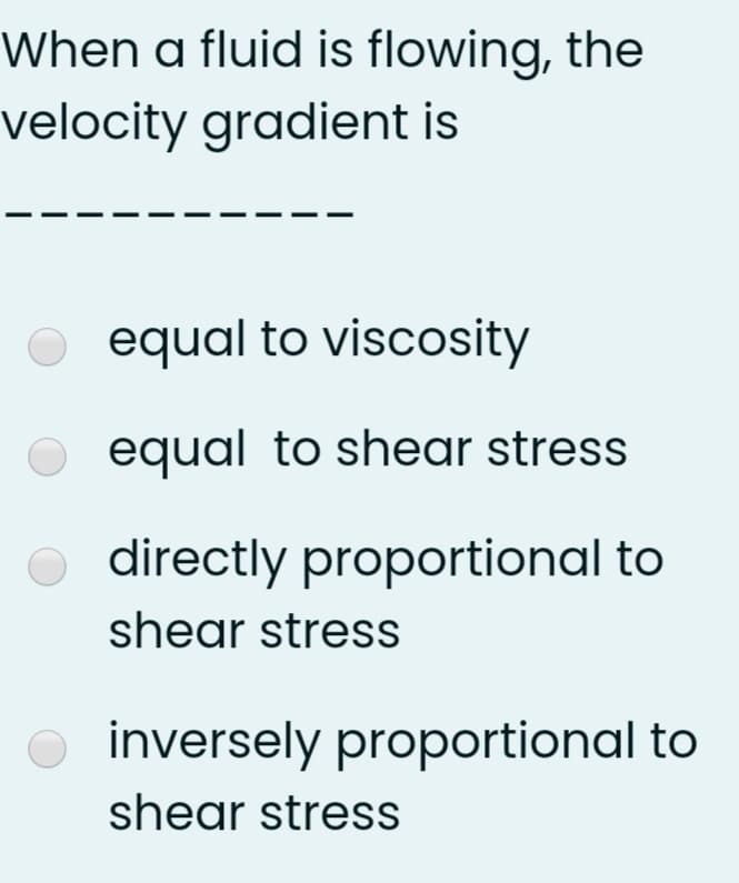 When a fluid is flowing, the
velocity gradient is
equal to viscosity
equal to shear stress
o directly proportional to
shear stress
inversely proportional to
shear stress
