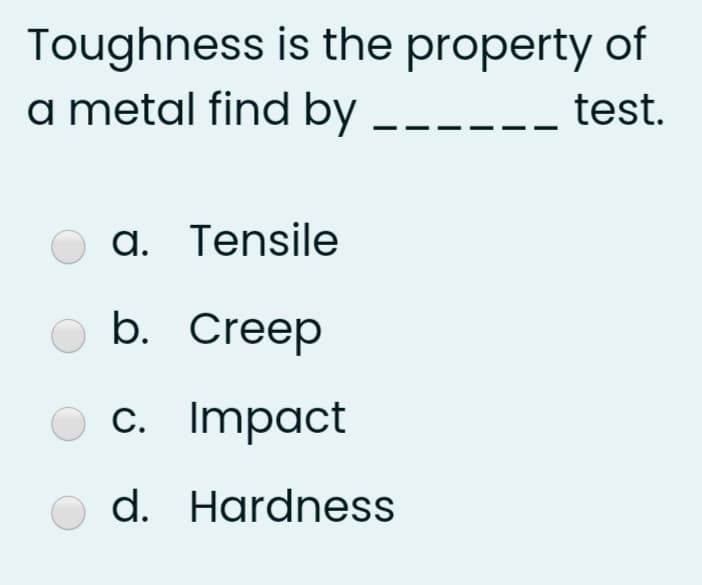 Toughness is the property of
a metal find by
test.
a. Tensile
b. Creep
c. Impact
d. Hardness
