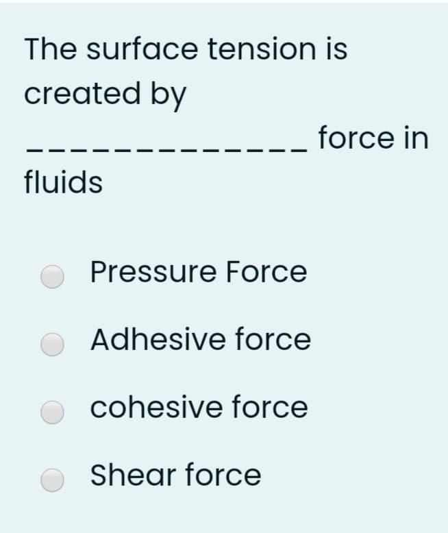 The surface tension is
created by
force in
fluids
Pressure Force
Adhesive force
cohesive force
O Shear force
