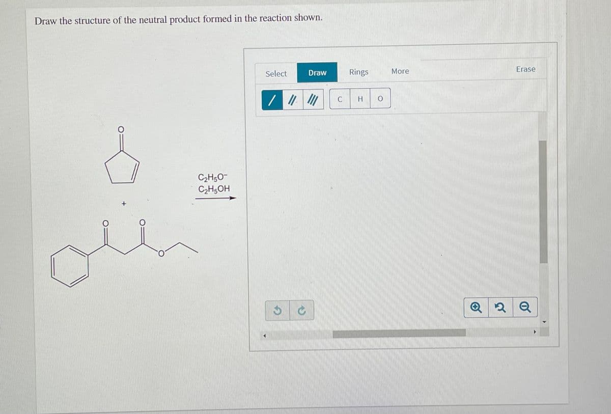 Draw the structure of the neutral product formed in the reaction shown.
Erase
Select
Draw
Rings
More
H O
C2H50-
C2H5OH
