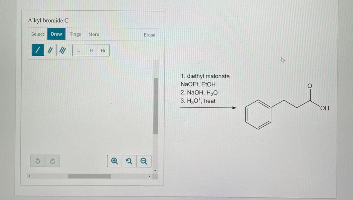 Alkyl bromide C
Select
Draw
Rings
More
Erase
H
Br
1. diethyl malonate
NaOEt, EtOH
2. NaOH, H2O
3. H30*, heat
ОН
Q
C.
