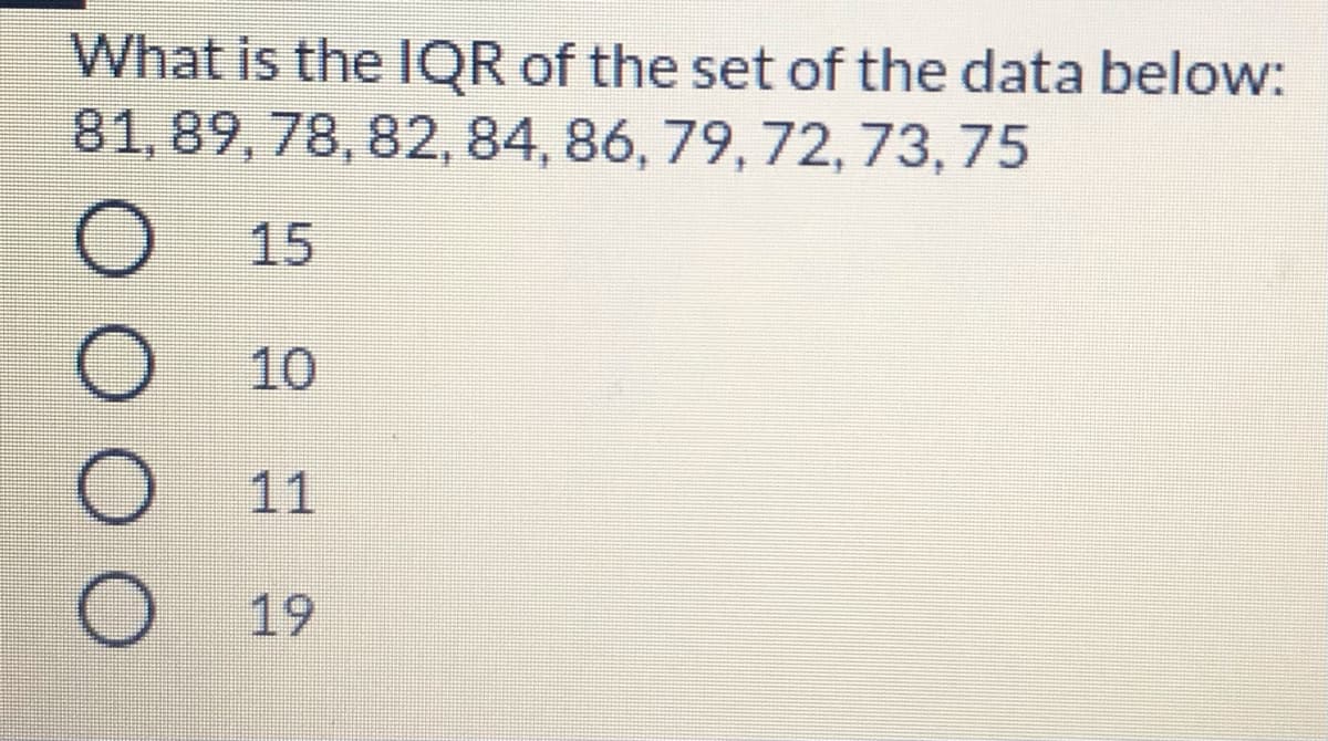 What is the IQR of the set of the data below:
81,89, 78, 82, 84, 86, 79, 72, 73, 75
15
10
11
19
