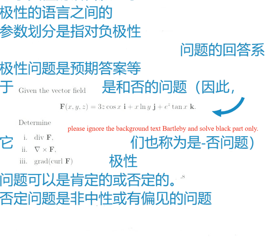 极性的语言之间的
参数划分是指对负极性
问题的回答系
极性问题是预期答案等
是和否的问题(因此,
Given the vector field
F(r. y, z) = 3z cos ri+x lny j+ e° tan r k.
Determine
please ignore the background text Bartleby and solve black part only.
们也称为是-否问题)
i. div F,
ii. Vx F,
极性
问题可以是肯定的或否定的。
否定问题是非中性或有偏见的问题
iii. grad(curl F)
.S
