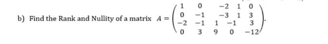 -2 1 0
-1
-3
1
3
b) Find the Rank and Nullity of a matrix A =
-2
1 -1
0 3 9 o
-12
