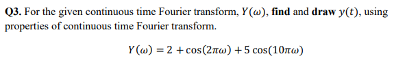 Q3. For the given continuous time Fourier transform, Y(w), find and draw y(t), using
properties of continuous time Fourier transform.
Y(w) = 2 + cos(2πw) +5 сos(10πw)