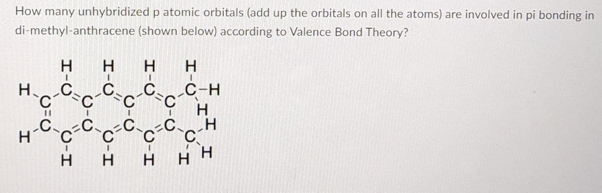 How many unhybridized p atomic orbitals (add up the orbitals on all the atoms) are involved in pi bonding in
di-methyl-anthracene (shown below) according to Valence Bond Theory?
H.
H.
H.
C-H
%3D
.C.
C
H.
H.
H.
H.
CH
