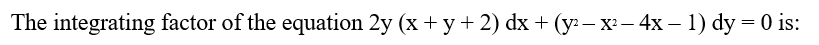 The integrating factor of the equation 2y (x + y+ 2) dx + (y: – x: – 4x – 1) dy = 0 is:
%3D
