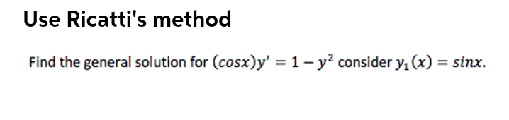 Use Ricatti's method
Find the general solution for (cosx)y' = 1 – y? consider y, (x) = sinx.
