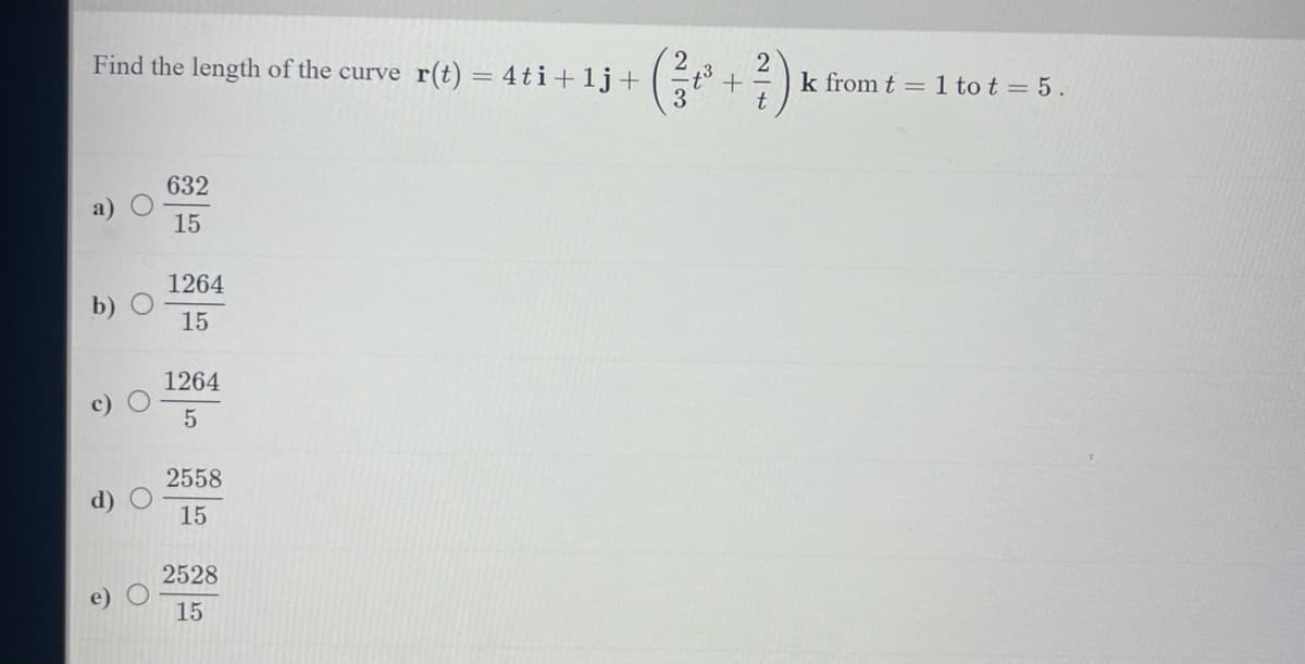 Find the length of the curve r(t) = 4ti+1j+
632
15
1264
15
1264
5
2558
15
2528
15
+
k from t = 1 tot = 5.