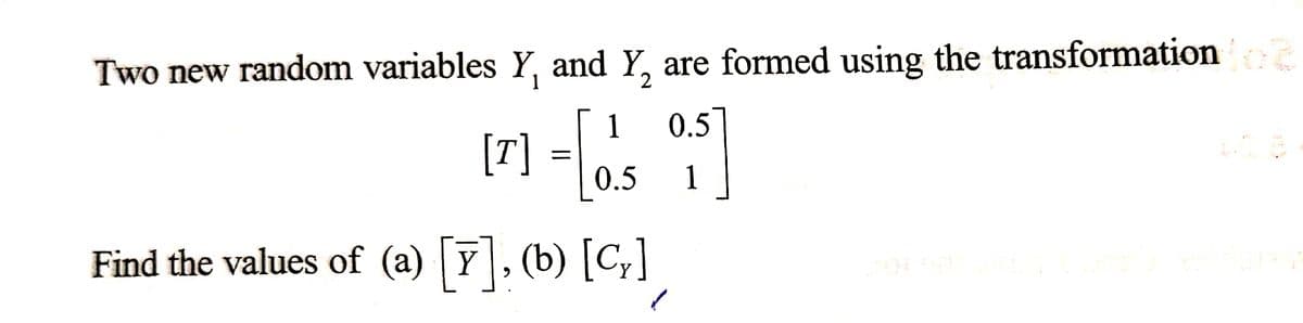 Two new random variables Y, and Y₂ are formed using the transformation fo
2
1
[7] = [0.5 0.5]
1
Find the values of (a) [y], (b) [C₂]