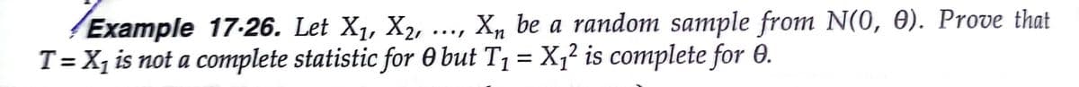 Example 17-26. Let X1, X2,
T= X, is not a complete statistic for 0 but T1 = X,² is complete for 0.
..., X, be a random sample from N(0, 0). Prove that
