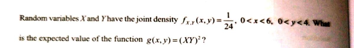 1
Random variables X' and Y'have the joint density fx., (x, y) = 4, 0<x<6, 0<y<4. What
24
is the expected value of the function g(x, y)=(XY)²?