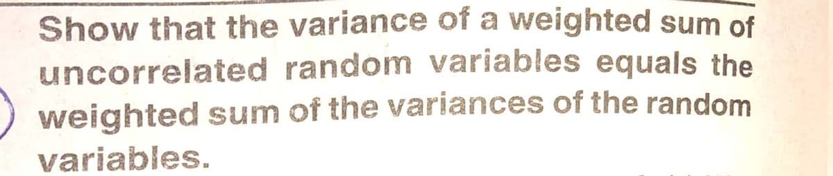 Show that the variance of a weighted sum of
uncorrelated random variables equals the
weighted sum of the variances of the random
variables.
