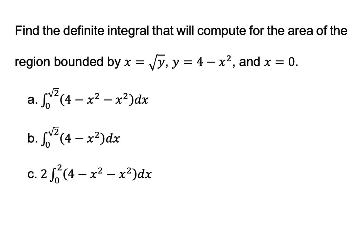 Find the definite integral that will compute for the area of the
region bounded by x = √y, y = 4x², and x = 0.
a. 5√² (4- x² - x²) dx
b. ² (4- x²) dx
c. 2 √² (4- x²-x²)dx