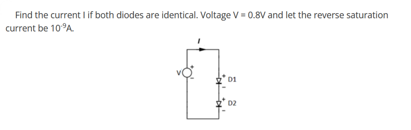 Find the current I if both diodes are identical. Voltage V = 0.8V and let the reverse saturation
current be 10-⁹A.
D1
D2