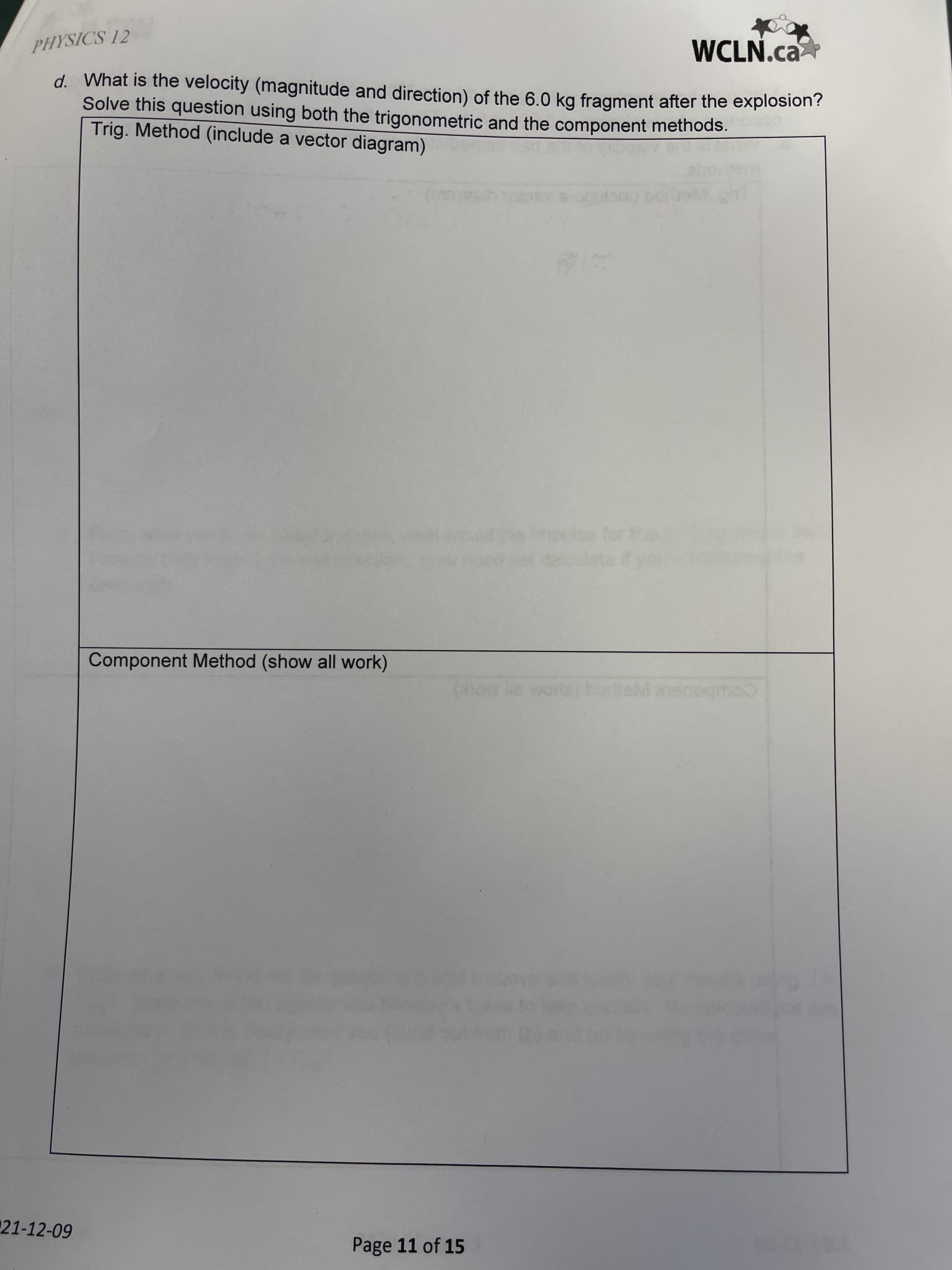 PHYSICS 12
WCLN.ca
d. What is the velocity (magnitude and direction) of the 6.0 kg fragment after the explosion'?
Solve this question using both the trigonometric and the component methods.
Trig. Method (include a vector diagram)
Component Method (show all work)
Co
21-12-09
Page 11 of 15
