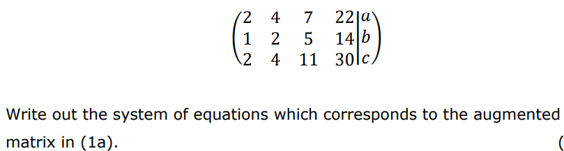 (2 4
22|ay
14 b
\2 4 11 30lc,
7
1
2
Write out the system of equations which corresponds to the augmented
matrix in (1a).
