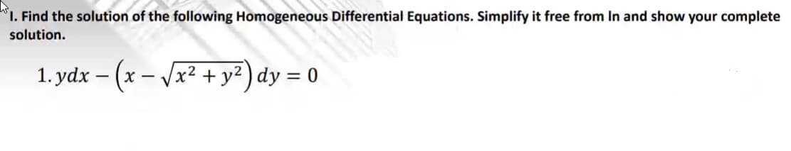 1. Find the solution of the following Homogeneous Differential Equations. Simplify it free from In and show your complete
solution.
1. ydx – (x
- /x² + y² ) dy = 0
X -
