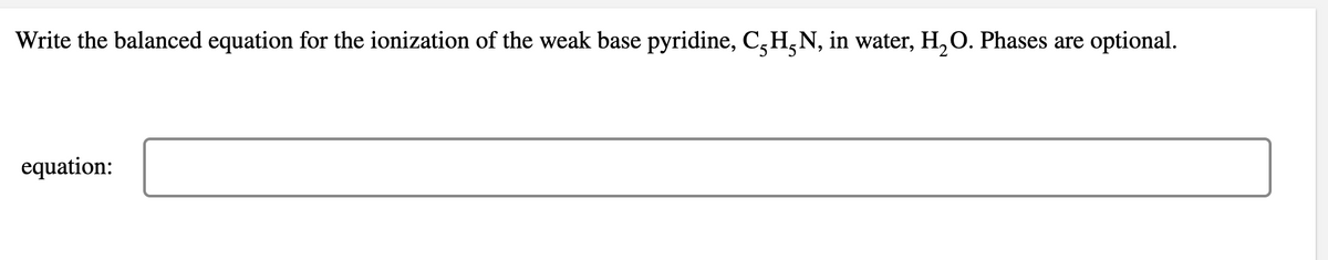 Write the balanced equation for the ionization of the weak base pyridine, C,H,N, in water, H, O. Phases are optional.
equation:
